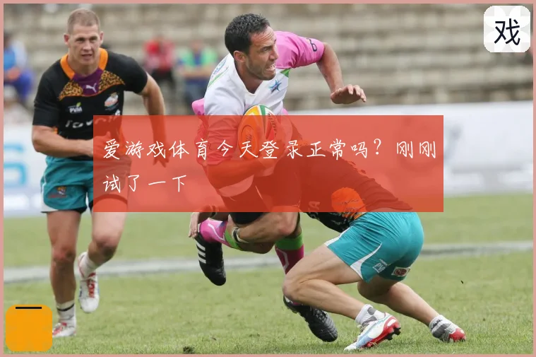 爱游戏体育今天登录正常吗？刚刚试了一下